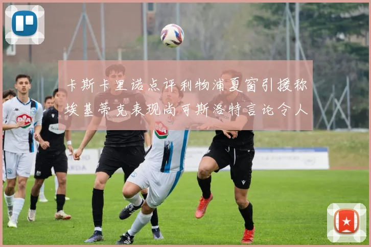 卡斯卡里诺点评利物浦夏窗引援称埃基蒂克表现尚可斯洛特言论令人哭笑不得