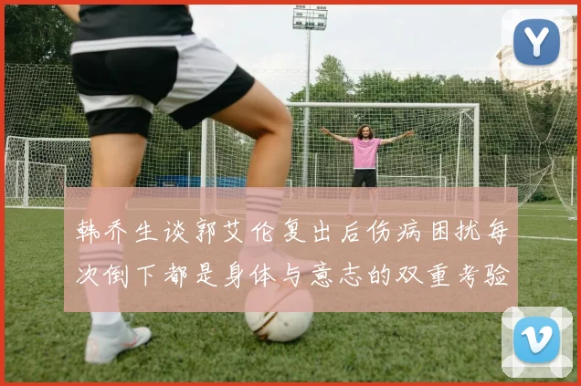韩乔生谈郭艾伦复出后伤病困扰每次倒下都是身体与意志的双重考验