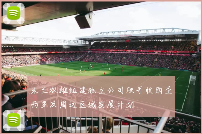 米兰双雄组建独立公司联手收购圣西罗及周边区域发展计划
