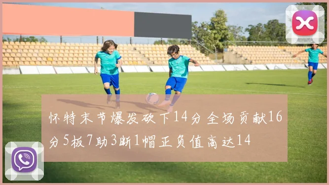 怀特末节爆发砍下14分全场贡献16分5板7助3断1帽正负值高达14