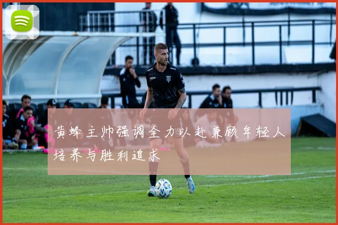 黄蜂主帅强调全力以赴兼顾年轻人培养与胜利追求