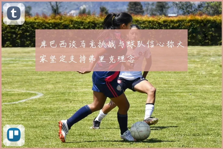 库巴西谈马竞挑战与球队信心称大家坚定支持弗里克理念