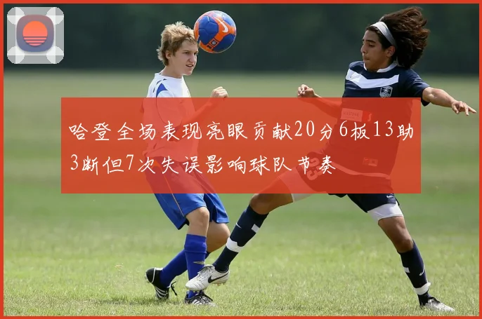 哈登全场表现亮眼贡献20分6板13助3断但7次失误影响球队节奏