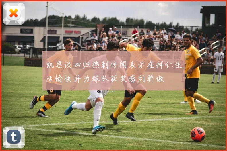 凯恩谈回归热刺传闻表示在拜仁生活愉快并为球队获奖感到骄傲