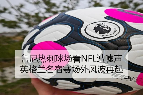 鲁尼热刺球场看NFL遭嘘声 英格兰名宿赛场外风波再起（IMSPORTS）