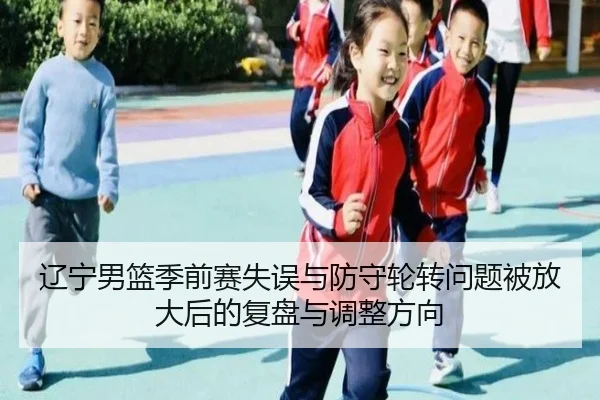 辽宁男篮季前赛失误与防守轮转问题被放大后的复盘与调整方向 - IMSPORTS
